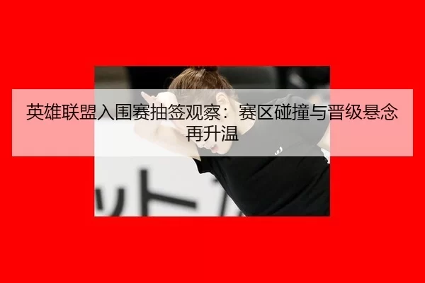 英雄联盟入围赛抽签观察：赛区碰撞与晋级悬念再升温