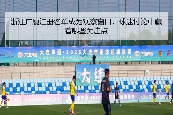 浙江广厦注册名单成为观察窗口，球迷讨论中藏着哪些关注点